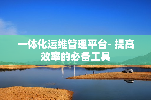 一體化運維管理平臺- 提高效率的必備工具