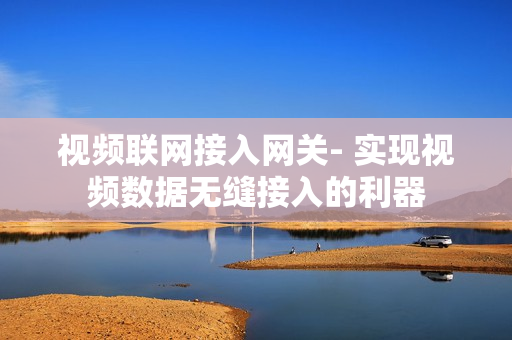 視頻聯網接入網關- 實現視頻數據無縫接入的利器