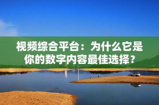 視頻綜合平臺：為什么它是你的數字內容最佳選擇？