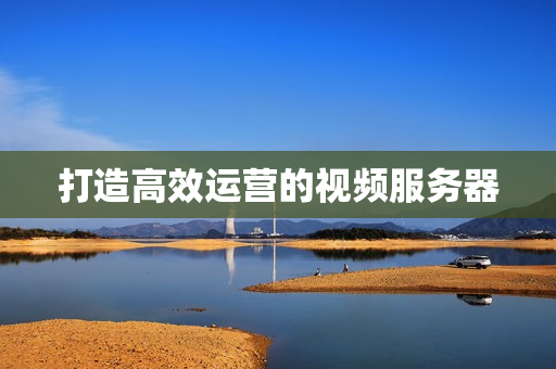 打造高效運(yùn)營(yíng)的視頻服務(wù)器