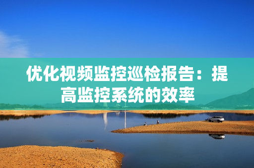 優化視頻監控巡檢報告：提高監控系統的效率