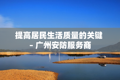 提高居民生活質量的關鍵 – 廣州安防服務商
