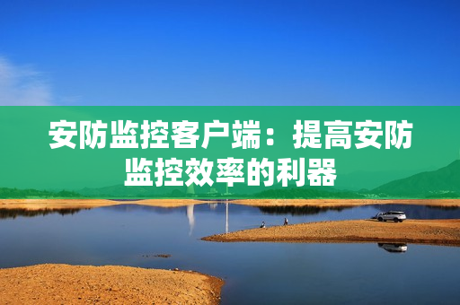安防監控客戶端：提高安防監控效率的利器