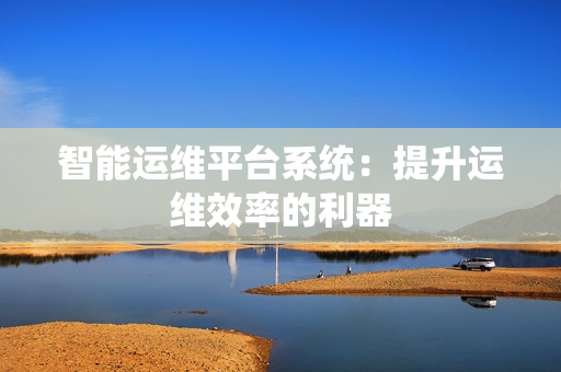 智能運(yùn)維平臺(tái)系統(tǒng)：提升運(yùn)維效率的利器