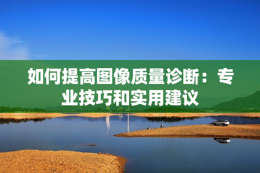 如何提高圖像質量診斷：專業技巧和實用建議