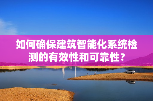 如何確保建筑智能化系統檢測的有效性和可靠性？