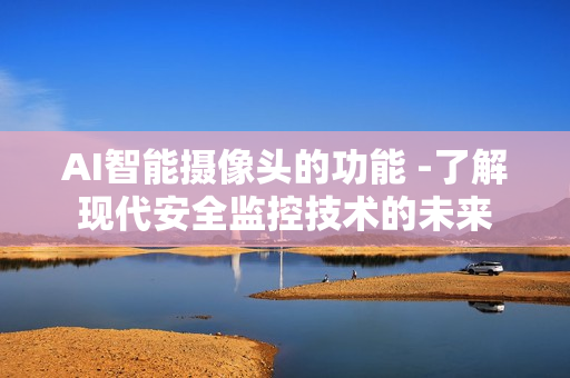 AI智能攝像頭的功能 -了解現(xiàn)代安全監(jiān)控技術(shù)的未來