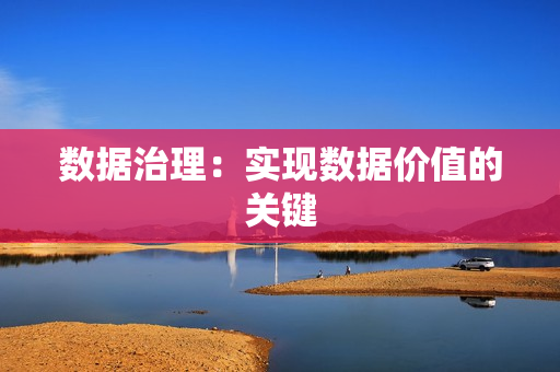數(shù)據(jù)治理：實(shí)現(xiàn)數(shù)據(jù)價(jià)值的關(guān)鍵