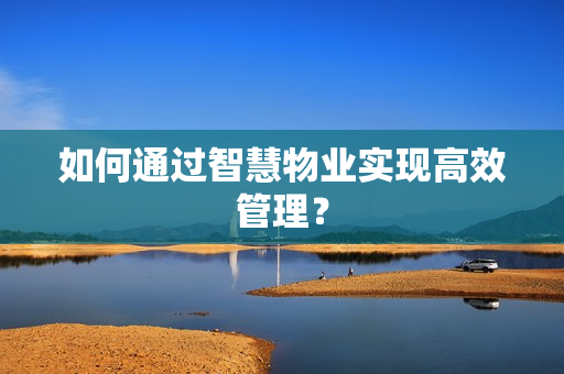 如何通過(guò)智慧物業(yè)實(shí)現(xiàn)高效管理？