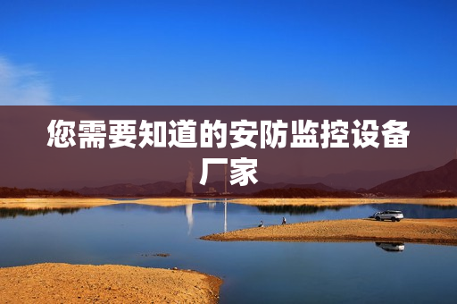 您需要知道的安防監(jiān)控設(shè)備廠家