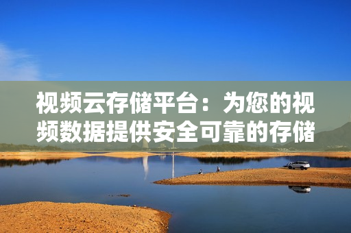 視頻云存儲平臺：為您的視頻數據提供安全可靠的存儲解決方案