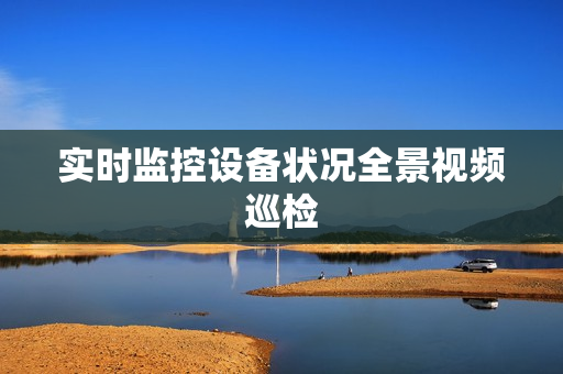 實時監(jiān)控設(shè)備狀況全景視頻巡檢