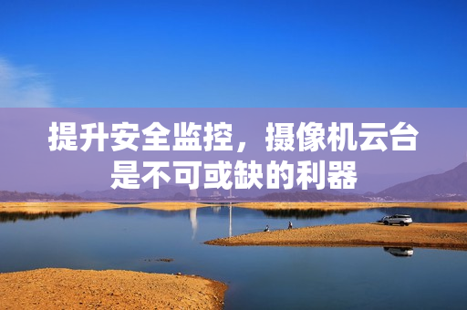提升安全監控，攝像機云臺是不可或缺的利器
