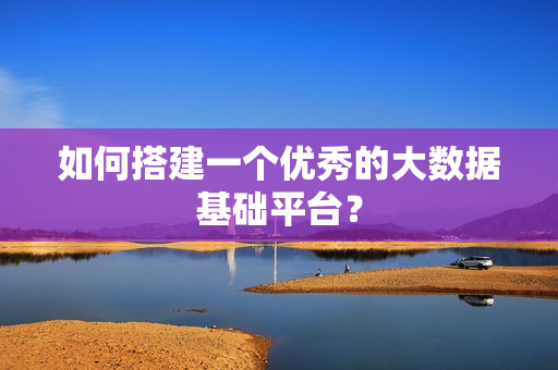 如何搭建一個優秀的大數據基礎平臺？