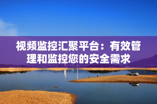 視頻監(jiān)控匯聚平臺(tái)：有效管理和監(jiān)控您的安全需求