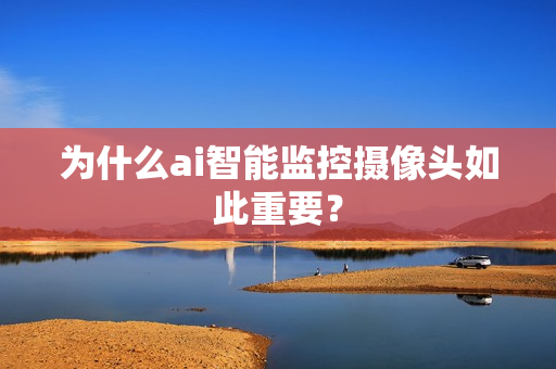 為什么ai智能監控攝像頭如此重要？