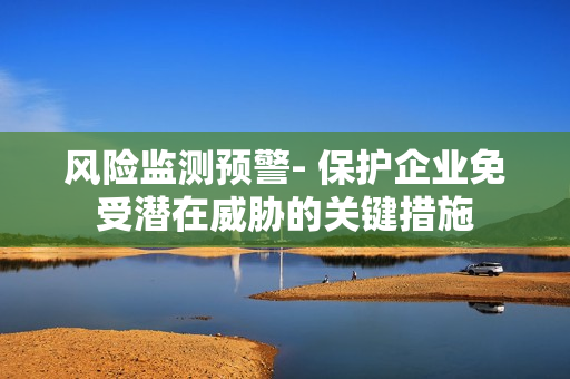 風險監(jiān)測預警- 保護企業(yè)免受潛在威脅的關鍵措施