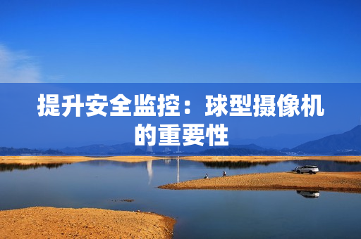 提升安全監(jiān)控：球型攝像機(jī)的重要性