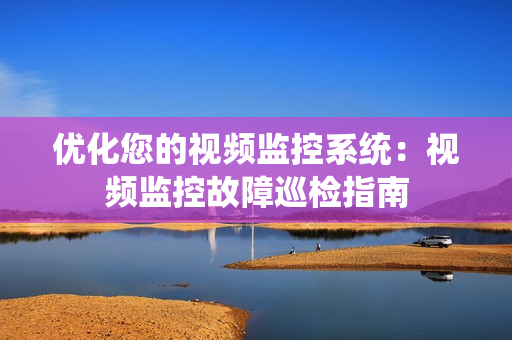 優(yōu)化您的視頻監(jiān)控系統(tǒng)：視頻監(jiān)控故障巡檢指南