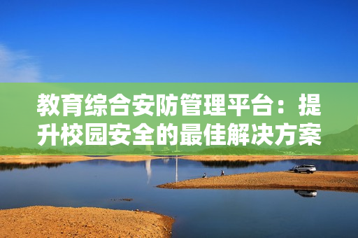 教育綜合安防管理平臺：提升校園安全的最佳解決方案