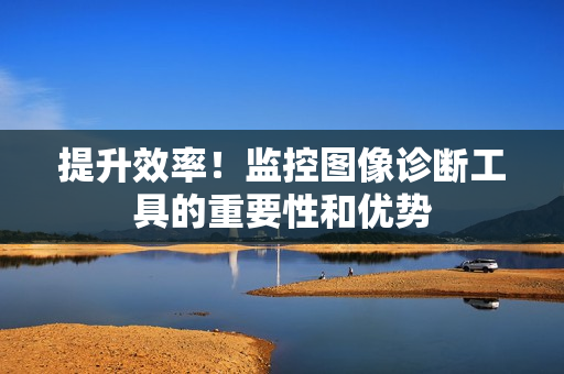 提升效率！監(jiān)控圖像診斷工具的重要性和優(yōu)勢(shì)
