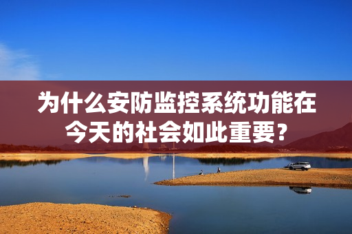 為什么安防監控系統功能在今天的社會如此重要？