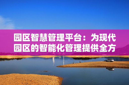 園區智慧管理平臺：為現代園區的智能化管理提供全方位支持
