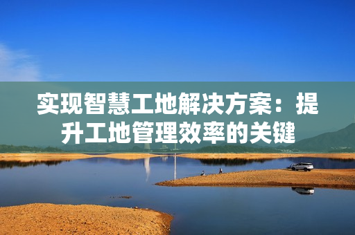 實現智慧工地解決方案：提升工地管理效率的關鍵