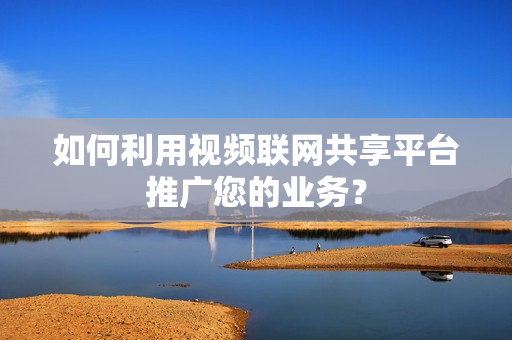 如何利用視頻聯(lián)網(wǎng)共享平臺推廣您的業(yè)務(wù)？