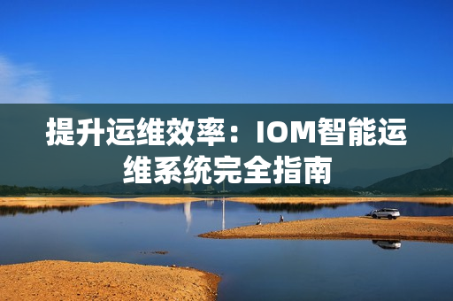提升運(yùn)維效率：IOM智能運(yùn)維系統(tǒng)完全指南