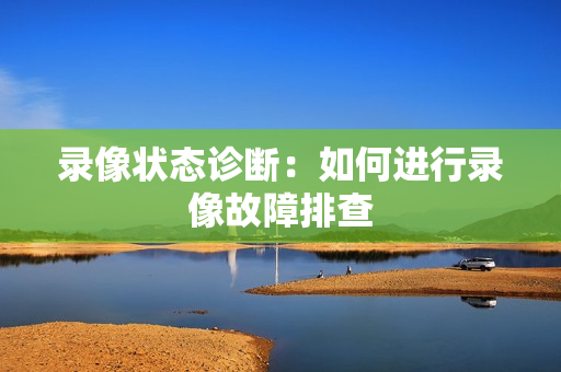 錄像狀態(tài)診斷：如何進(jìn)行錄像故障排查