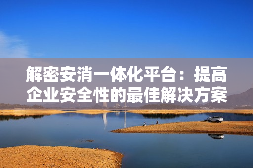 解密安消一體化平臺：提高企業(yè)安全性的最佳解決方案