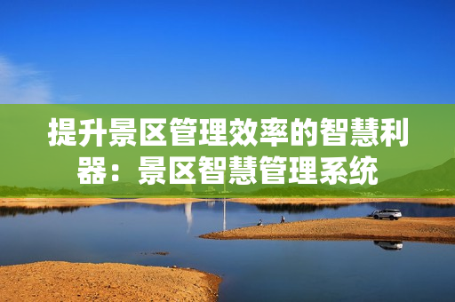 提升景區(qū)管理效率的智慧利器：景區(qū)智慧管理系統(tǒng)