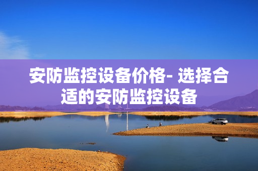 安防監(jiān)控設(shè)備價(jià)格- 選擇合適的安防監(jiān)控設(shè)備