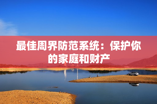 最佳周界防范系統(tǒng)：保護(hù)你的家庭和財(cái)產(chǎn)