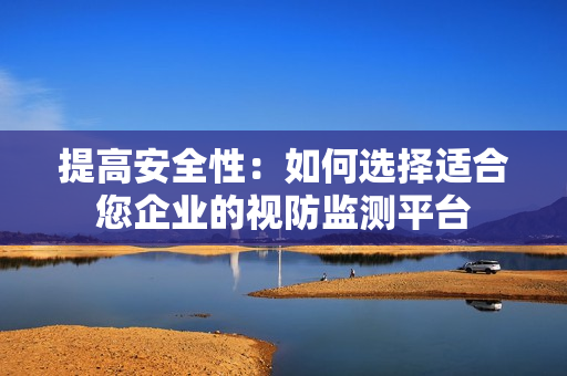 提高安全性：如何選擇適合您企業的視防監測平臺