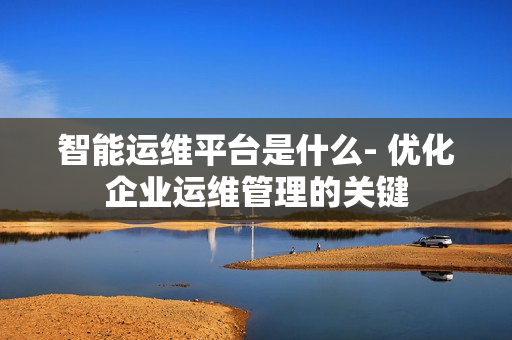 智能運(yùn)維平臺(tái)是什么- 優(yōu)化企業(yè)運(yùn)維管理的關(guān)鍵