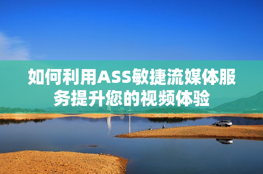 如何利用ASS敏捷流媒體服務提升您的視頻體驗