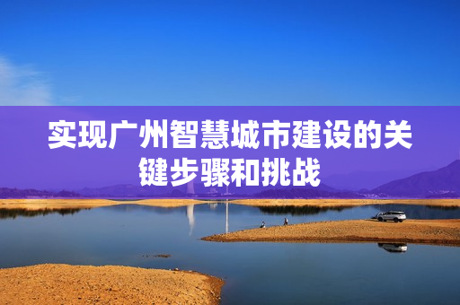 實現廣州智慧城市建設的關鍵步驟和挑戰