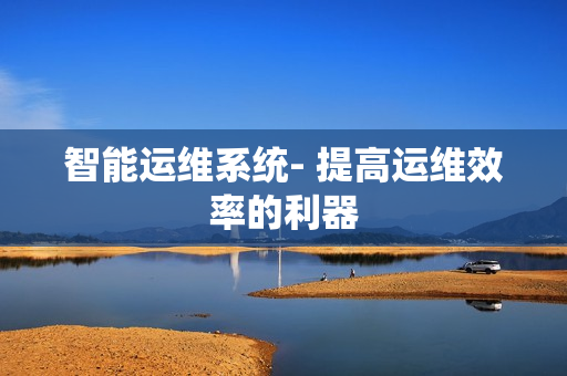 智能運(yùn)維系統(tǒng)- 提高運(yùn)維效率的利器