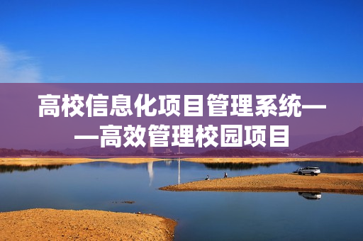 高校信息化項目管理系統——高效管理校園項目