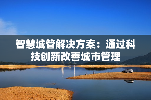 智慧城管解決方案：通過科技創(chuàng)新改善城市管理