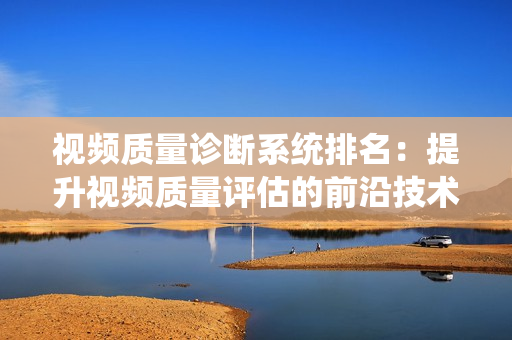 視頻質(zhì)量診斷系統(tǒng)排名：提升視頻質(zhì)量評(píng)估的前沿技術(shù)