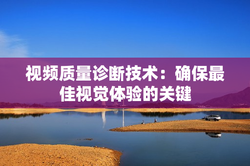 視頻質量診斷技術：確保最佳視覺體驗的關鍵