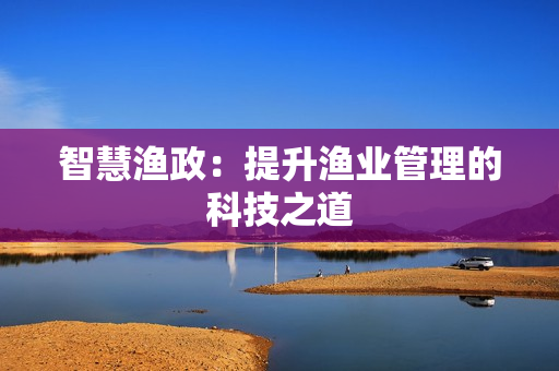 智慧漁政：提升漁業(yè)管理的科技之道