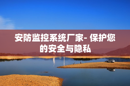 安防監控系統廠家- 保護您的安全與隱私