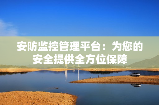 安防監(jiān)控管理平臺：為您的安全提供全方位保障