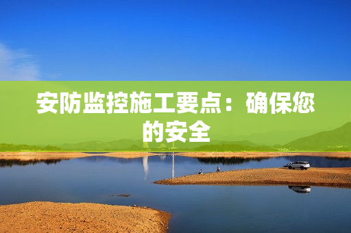 安防監控施工要點：確保您的安全