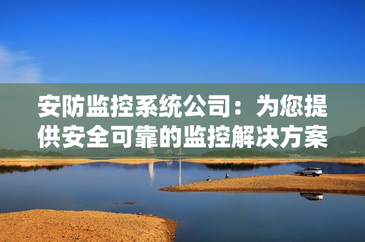 安防監控系統公司：為您提供安全可靠的監控解決方案