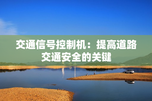 交通信號控制機：提高道路交通安全的關鍵